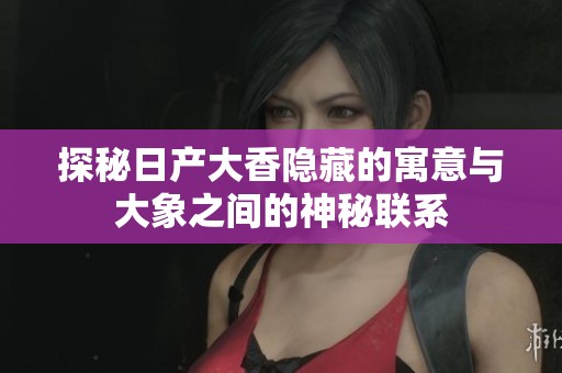 探秘日产大香隐藏的寓意与大象之间的神秘联系