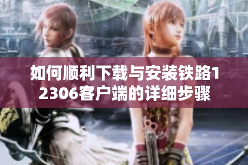 如何顺利下载与安装铁路12306客户端的详细步骤