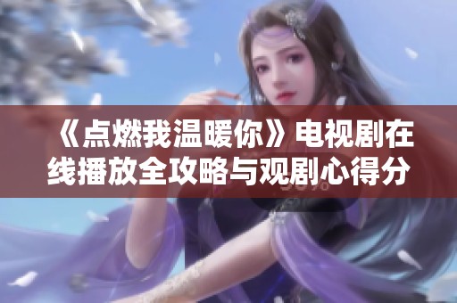 《点燃我温暖你》电视剧在线播放全攻略与观剧心得分享
