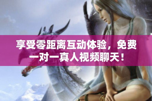享受零距离互动体验，免费一对一真人视频聊天！