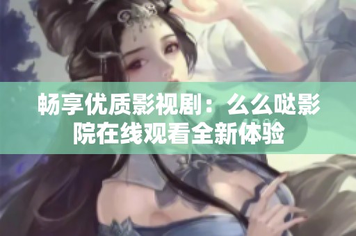 畅享优质影视剧：么么哒影院在线观看全新体验