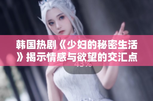 韩国热剧《少妇的秘密生活》揭示情感与欲望的交汇点