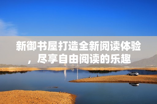 新御书屋打造全新阅读体验，尽享自由阅读的乐趣