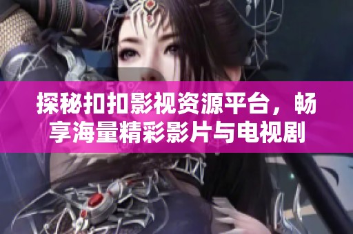 探秘扣扣影视资源平台，畅享海量精彩影片与电视剧