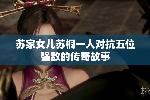 苏家女儿苏桐一人对抗五位强敌的传奇故事