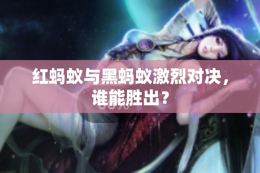 红蚂蚁与黑蚂蚁激烈对决，谁能胜出？