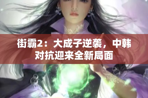 街霸2：大成子逆袭，中韩对抗迎来全新局面