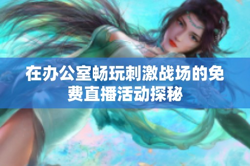 在办公室畅玩刺激战场的免费直播活动探秘
