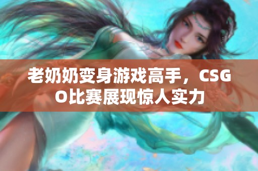 老奶奶变身游戏高手，CSGO比赛展现惊人实力