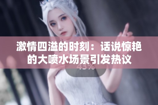 激情四溢的时刻：话说惊艳的大喷水场景引发热议