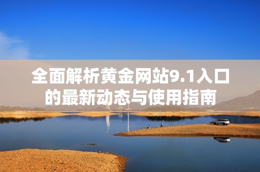 全面解析黄金网站9.1入口的最新动态与使用指南
