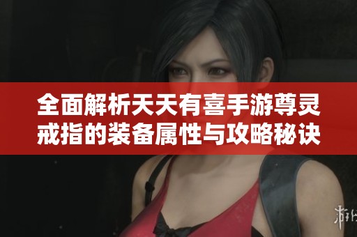全面解析天天有喜手游尊灵戒指的装备属性与攻略秘诀