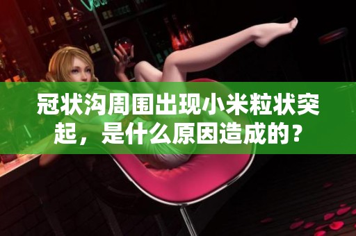 冠状沟周围出现小米粒状突起，是什么原因造成的？