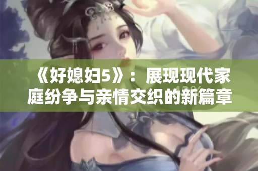 《好媳妇5》：展现现代家庭纷争与亲情交织的新篇章