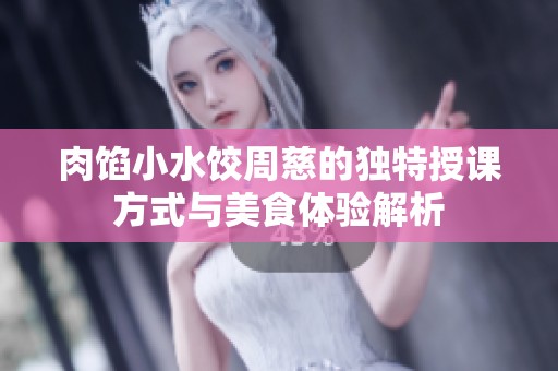 肉馅小水饺周慈的独特授课方式与美食体验解析