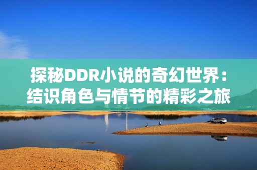 探秘DDR小说的奇幻世界：结识角色与情节的精彩之旅