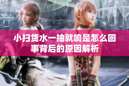 小扫货水一抽就响是怎么回事背后的原因解析