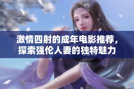 激情四射的成年电影推荐，探索强伦人妻的独特魅力