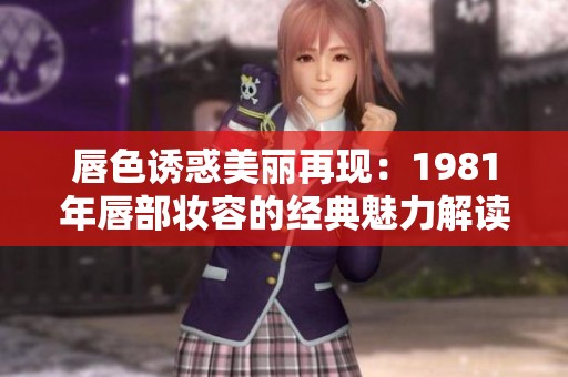 唇色诱惑美丽再现：1981年唇部妆容的经典魅力解读