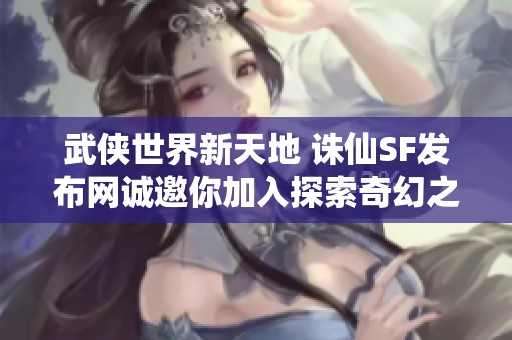 武侠世界新天地 诛仙SF发布网诚邀你加入探索奇幻之旅