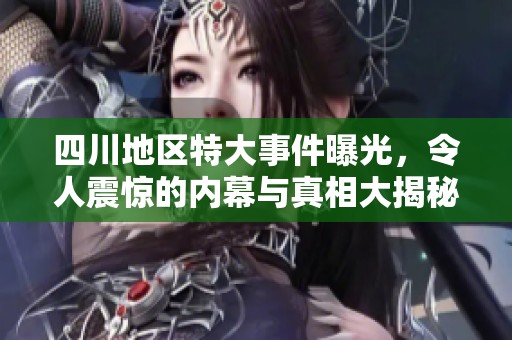 四川地区特大事件曝光，令人震惊的内幕与真相大揭秘