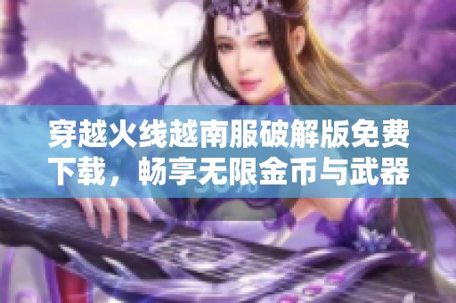 穿越火线越南服破解版免费下载，畅享无限金币与武器乐趣