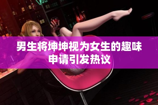 男生将坤坤视为女生的趣味申请引发热议