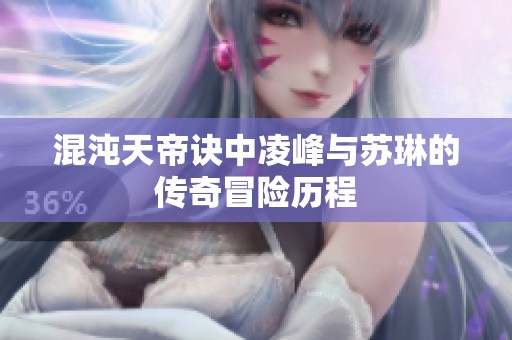 混沌天帝诀中凌峰与苏琳的传奇冒险历程