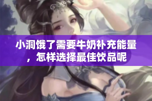 小洞饿了需要牛奶补充能量，怎样选择最佳饮品呢