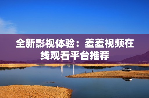 全新影视体验：羞羞视频在线观看平台推荐