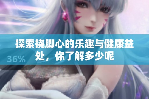 探索挠脚心的乐趣与健康益处，你了解多少呢