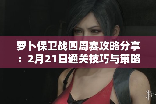 萝卜保卫战四周赛攻略分享：2月21日通关技巧与策略解析