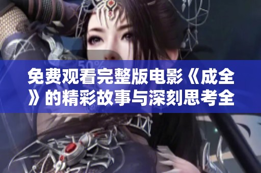 免费观看完整版电影《成全》的精彩故事与深刻思考全攻略