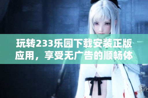 玩转233乐园下载安装正版应用，享受无广告的顺畅体验