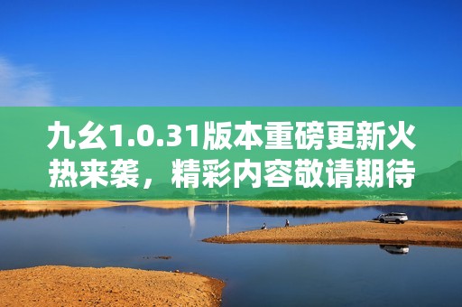 九幺1.0.31版本重磅更新火热来袭，精彩内容敬请期待