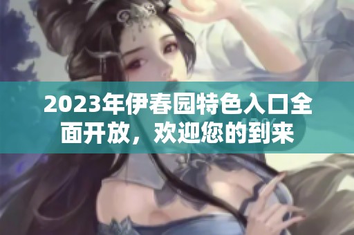 2023年伊春园特色入口全面开放，欢迎您的到来