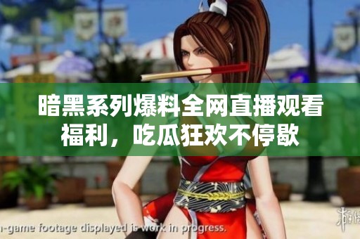 暗黑系列爆料全网直播观看福利，吃瓜狂欢不停歇