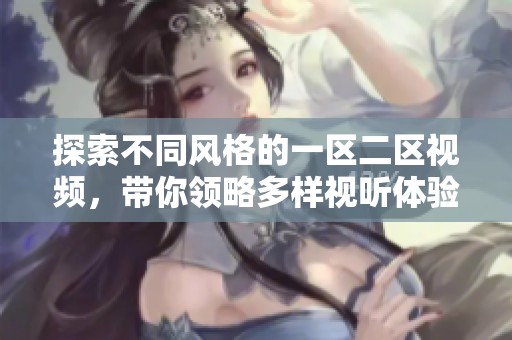 探索不同风格的一区二区视频，带你领略多样视听体验