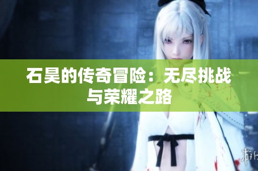 石昊的传奇冒险：无尽挑战与荣耀之路