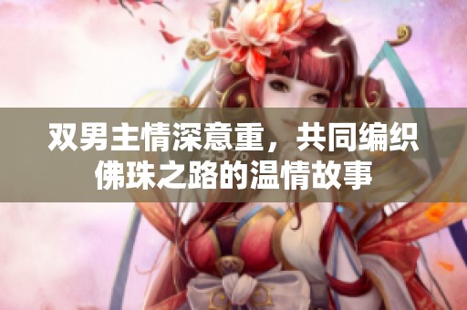 双男主情深意重，共同编织佛珠之路的温情故事