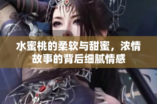 水蜜桃的柔软与甜蜜，浓情故事的背后细腻情感