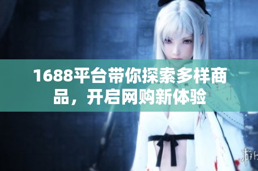 1688平台带你探索多样商品，开启网购新体验