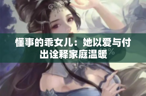懂事的乖女儿：她以爱与付出诠释家庭温暖