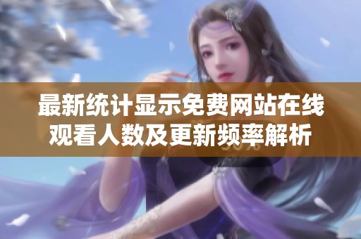 最新统计显示免费网站在线观看人数及更新频率解析