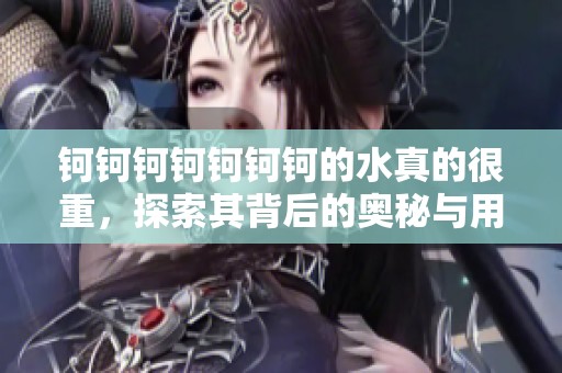 钶钶钶钶钶钶钶的水真的很重，探索其背后的奥秘与用途