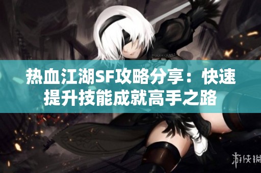 热血江湖SF攻略分享：快速提升技能成就高手之路