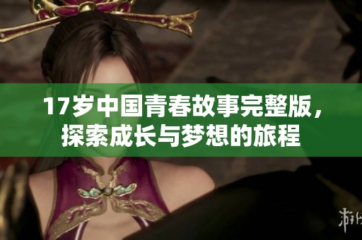 17岁中国青春故事完整版，探索成长与梦想的旅程