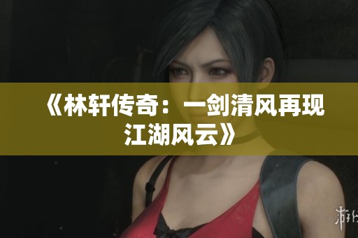 《林轩传奇：一剑清风再现江湖风云》