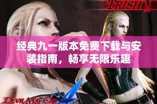 经典九一版本免费下载与安装指南，畅享无限乐趣