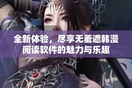全新体验，尽享无羞遮韩漫阅读软件的魅力与乐趣